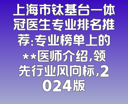 上海市钛基台一体冠医生专业排名推荐：专业榜单上的**医师介绍，领先行业风向标，2024版