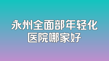 永州全面部年轻化医院哪家好