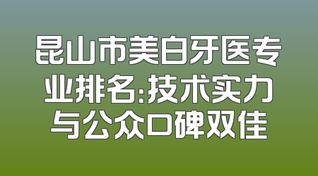 昆山市美白牙医专业排名：技术实力与公众口碑双佳