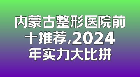 内蒙古整形医院前十推荐，2024年实力大比拼