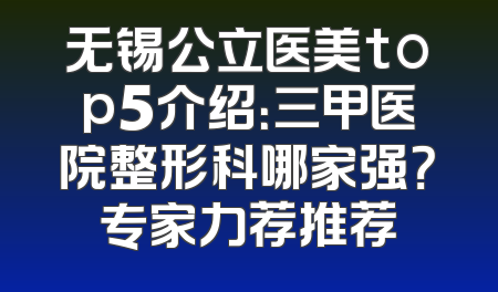 无锡公立医美top5介绍：三甲医院整形科哪家强？专家力荐推荐