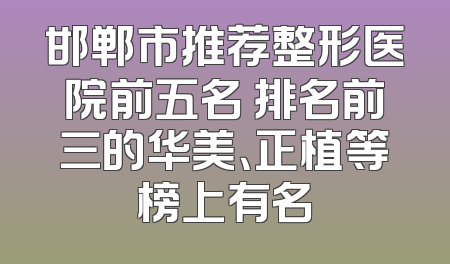 邯郸市推荐整形医院前五名 排名前三的华美、正植等榜上有名