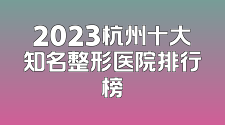 2023杭州十大知名整形医院排行榜