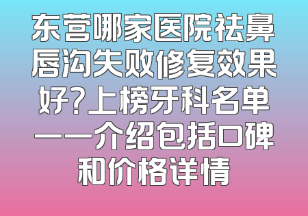 东营哪家医院祛鼻唇沟失败修复效果好？上榜牙科名单一一介绍包括口碑和价格详情