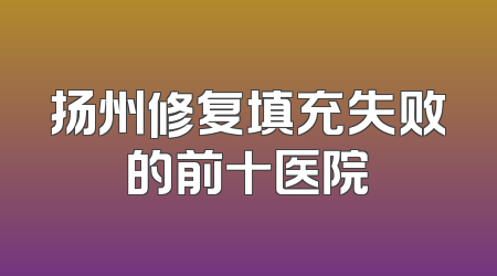 扬州修复填充失败的前十医院