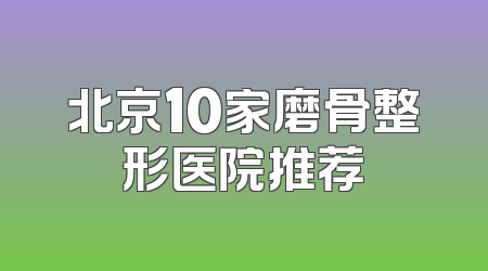 北京10家磨骨整形医院推荐