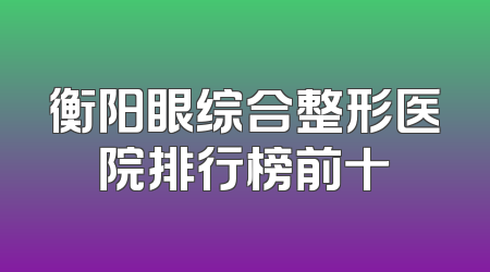 衡阳眼综合整形医院排行榜前十