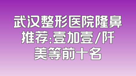 武汉整形医院隆鼻推荐：壹加壹/阡美等前十名