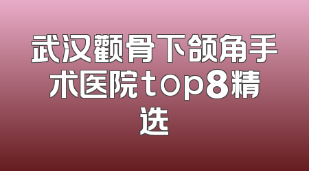 武汉颧骨下颌角手术医院top8精选
