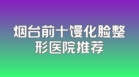 烟台前十馒化脸整形医院推荐