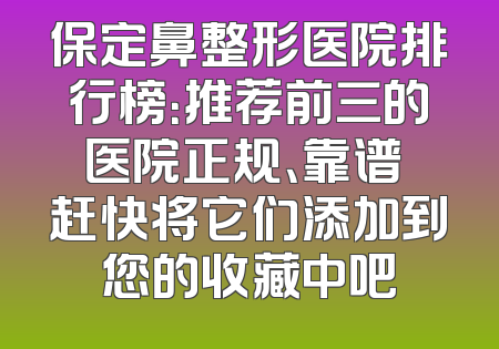 保定鼻整形医院排行榜：推荐前三的医院正规、靠谱 赶快将它们添加到您的收藏中吧