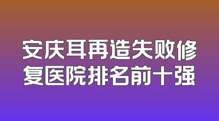 安庆耳再造失败修复医院排名前十强
