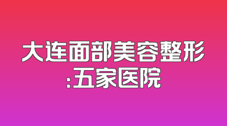大连面部美容整形：五家医院