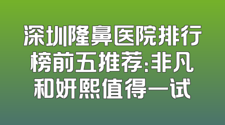 深圳隆鼻医院排行榜前五推荐：非凡和妍熙值得一试