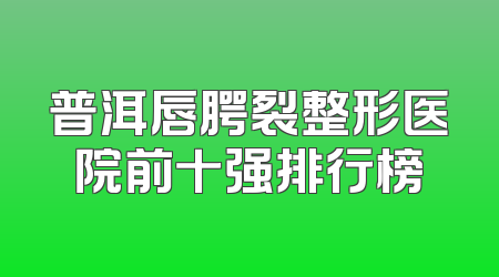 普洱唇腭裂整形医院前十强排行榜