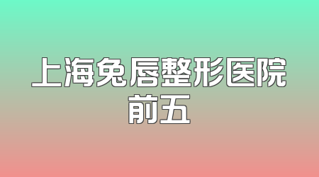 上海兔唇整形医院前五