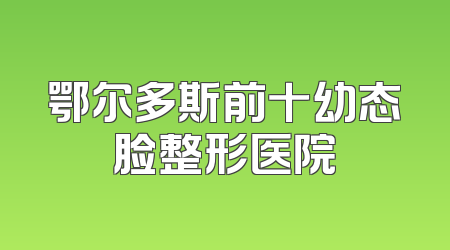 鄂尔多斯前十幼态脸整形医院
