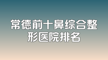 常德前十鼻综合整形医院排名