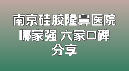 南京硅胶隆鼻医院哪家强 六家口碑分享