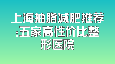 上海抽脂减肥推荐：五家高性价比整形医院