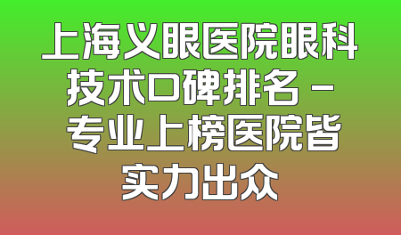 上海义眼医院眼科技术口碑排名 - 专业上榜医院皆实力出众