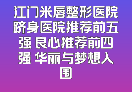 江门米唇整形医院跻身医院推荐前五强 良心推荐前四强 华丽与梦想入围