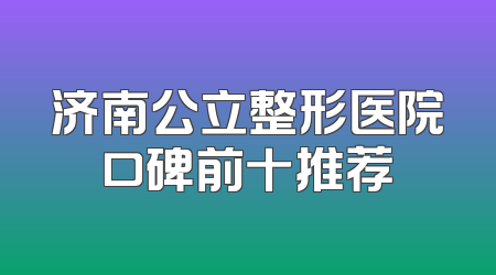 济南公立整形医院口碑前十推荐