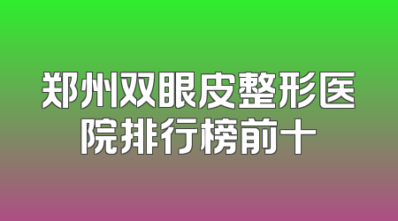 郑州双眼皮整形医院排行榜前十