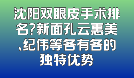 沈阳双眼皮手术排名？新面孔云惠美、纪伟等各有各的独特优势