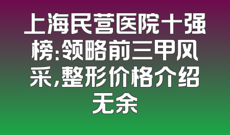 上海民营医院十强榜：领略前三甲风采，整形价格介绍无余