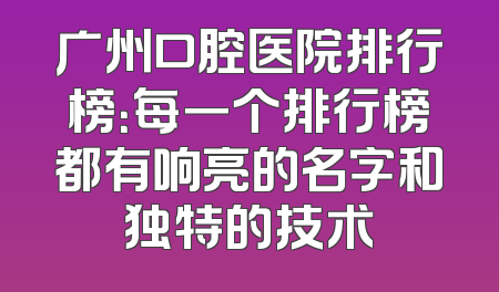 广州口腔医院排行榜：每一个排行榜都有响亮的名字和独特的技术
