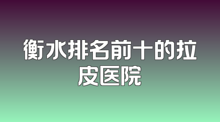 衡水排名前十的拉皮医院