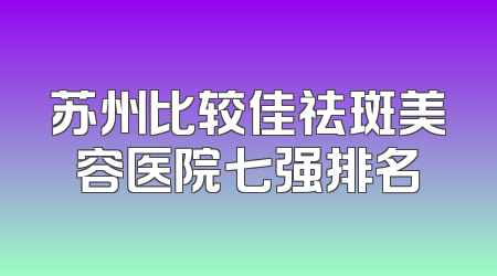 苏州比较佳祛斑美容医院七强排名