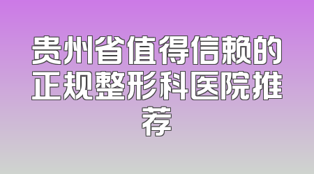 贵州省值得信赖的正规整形科医院推荐