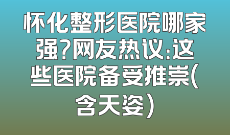 怀化整形医院哪家强？网友热议：这些医院备受推崇（含天姿）