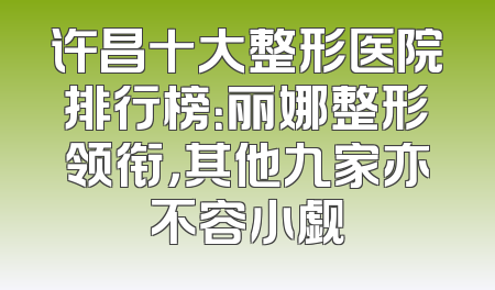 许昌十大整形医院排行榜：丽娜整形领衔，其他九家亦不容小觑