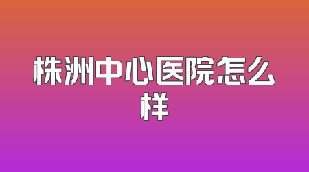 株洲中心医院怎么样