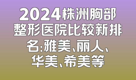 2024株洲胸部整形医院比较新排名：雅美、丽人、华美、希美等
