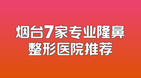 烟台7家专业隆鼻整形医院推荐