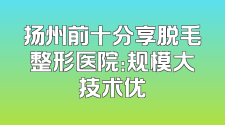 扬州前十分享脱毛整形医院：规模大技术优