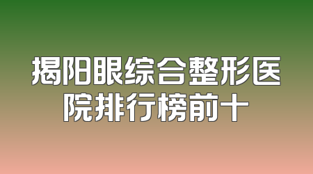 揭阳眼综合整形医院排行榜前十