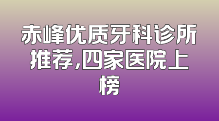 赤峰优质牙科诊所推荐，四家医院上榜