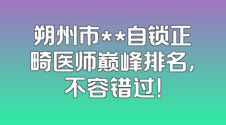 朔州市**自锁正畸医师巅峰排名，不容错过！