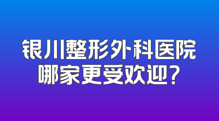 银川整形外科医院哪家更受欢迎？