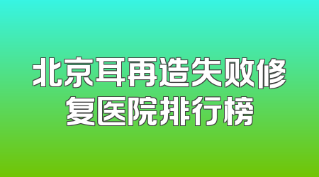 北京耳再造失败修复医院排行榜