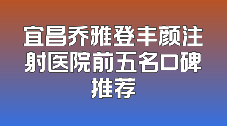 宜昌乔雅登丰颜注射医院前五名口碑推荐