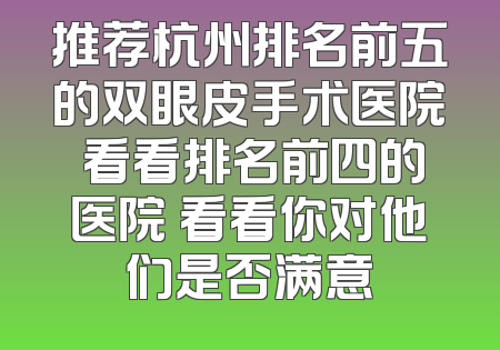 推荐杭州排名前五的双眼皮手术医院 看看排名前四的医院 看看你对他们是否满意