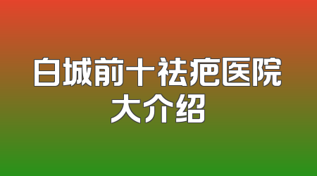 白城前十祛疤医院大介绍