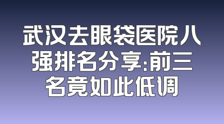 武汉去眼袋医院八强排名分享：前三名竟如此低调
