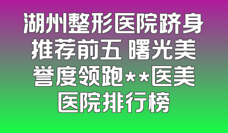 湖州整形医院跻身推荐前五 曙光美誉度领跑**医美医院排行榜